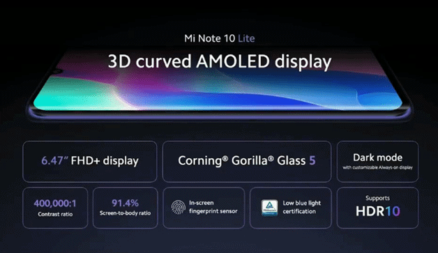 Machine generated alternative text:
Mi Note 10 Lite 
3D curved AMOLED display 
6 47" FHD+ display 
Corning' Gorilla' Glass 
5 
400.000:' 
91.4% 
Dark mode 
HDR10 